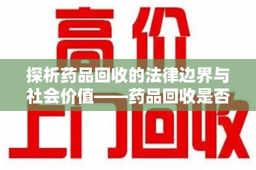 赣州探析药品回收的法律边界与社会价值——药品回收是否合法之辩