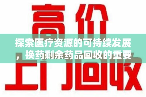赣州探索医疗资源的可持续发展，换药剩余药品回收的重要性与实践