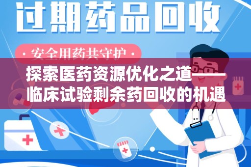 赣州探索医药资源优化之道——临床试验剩余药回收的机遇与挑战