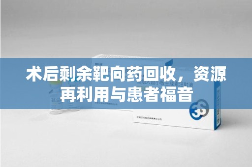 赣州术后剩余靶向药回收，资源再利用与患者福音
