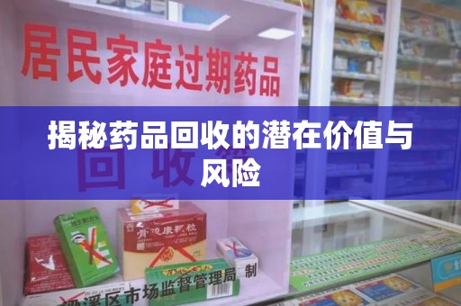 赣州揭秘药品回收的潜在价值与风险