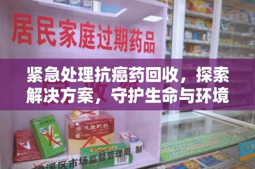 赣州紧急处理抗癌药回收，探索解决方案，守护生命与环境