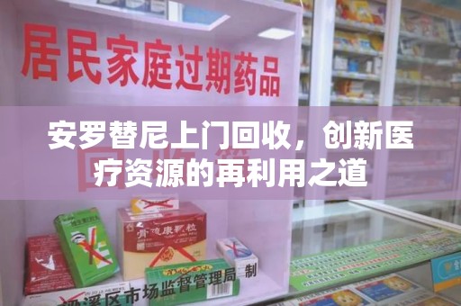 赣州安罗替尼上门回收，创新医疗资源的再利用之道