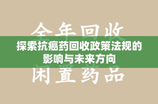 赣州探索抗癌药回收政策法规的影响与未来方向