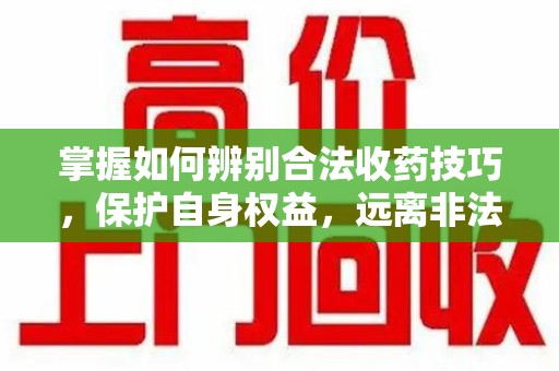 赣州掌握如何辨别合法收药技巧，保护自身权益，远离非法交易