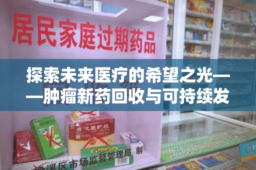 赣州探索未来医疗的希望之光——肿瘤新药回收与可持续发展的创新之路