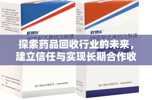 赣州探索药品回收行业的未来，建立信任与实现长期合作收药的双赢模式