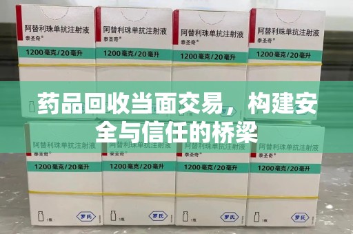赣州药品回收当面交易，构建安全与信任的桥梁