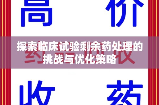 赣州探索临床试验剩余药处理的挑战与优化策略