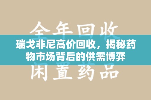 赣州瑞戈非尼高价回收，揭秘药物市场背后的供需博弈