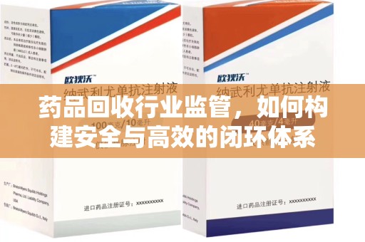 赣州药品回收行业监管，如何构建安全与高效的闭环体系