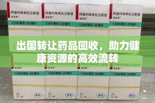 赣州出国转让药品回收，助力健康资源的高效流转
