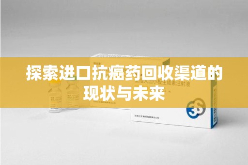 赣州探索进口抗癌药回收渠道的现状与未来