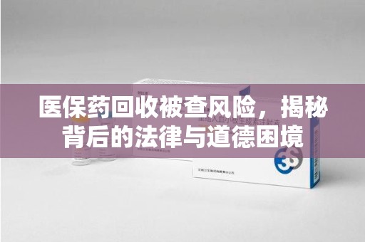 赣州医保药回收被查风险，揭秘背后的法律与道德困境