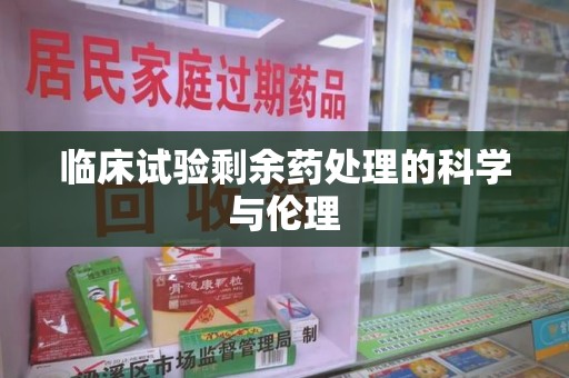 赣州临床试验剩余药处理的科学与伦理
