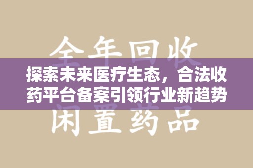 赣州探索未来医疗生态，合法收药平台备案引领行业新趋势