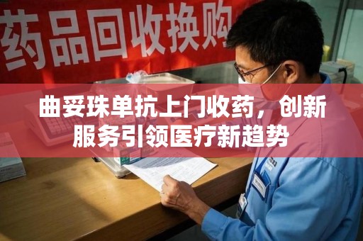 赣州曲妥珠单抗上门收药，创新服务引领医疗新趋势