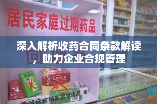 赣州深入解析收药合同条款解读，助力企业合规管理