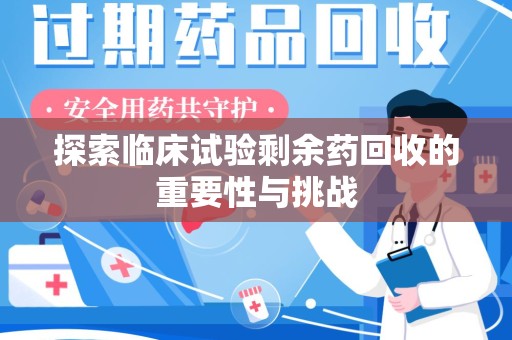 赣州探索临床试验剩余药回收的重要性与挑战