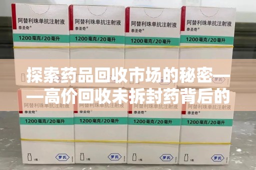 赣州探索药品回收市场的秘密——高价回收未拆封药背后的商业逻辑与社会影响