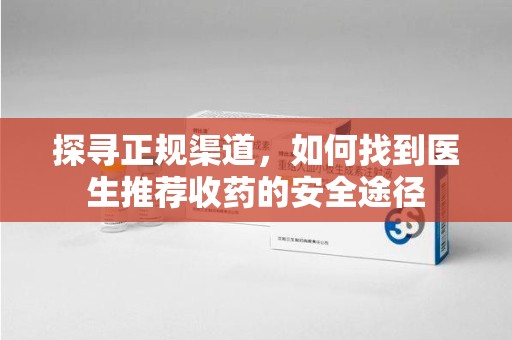 赣州探寻正规渠道，如何找到医生推荐收药的安全途径