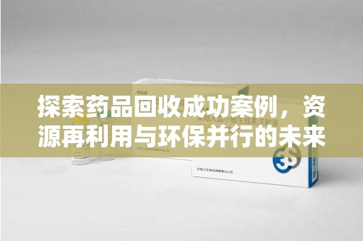 赣州探索药品回收成功案例，资源再利用与环保并行的未来之路