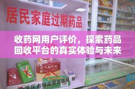 赣州收药网用户评价，探索药品回收平台的真实体验与未来发展