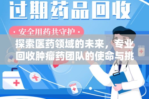 赣州探索医药领域的未来，专业回收肿瘤药团队的使命与挑战