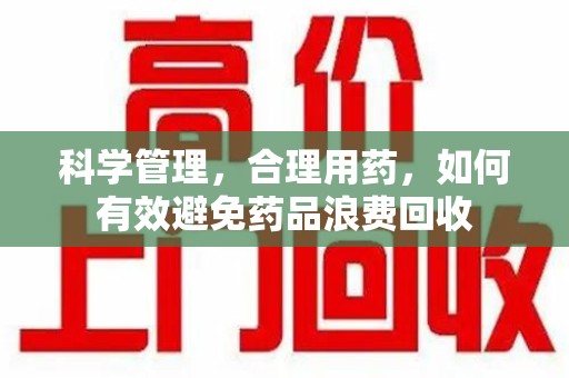 赣州科学管理，合理用药，如何有效避免药品浪费回收