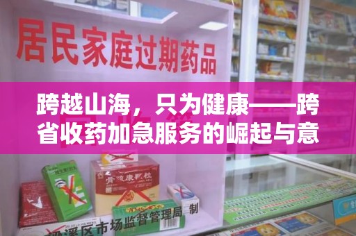赣州跨越山海，只为健康——跨省收药加急服务的崛起与意义