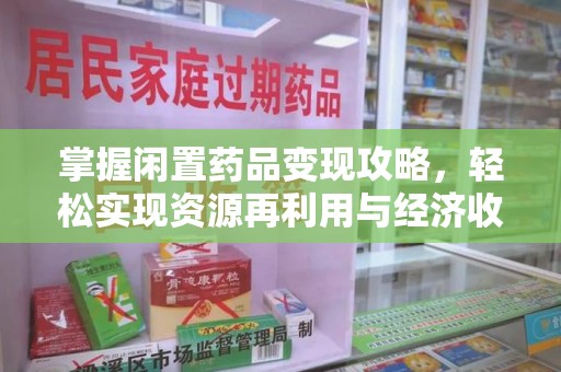 赣州掌握闲置药品变现攻略，轻松实现资源再利用与经济收益双赢