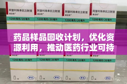 赣州药品样品回收计划，优化资源利用，推动医药行业可持续发展