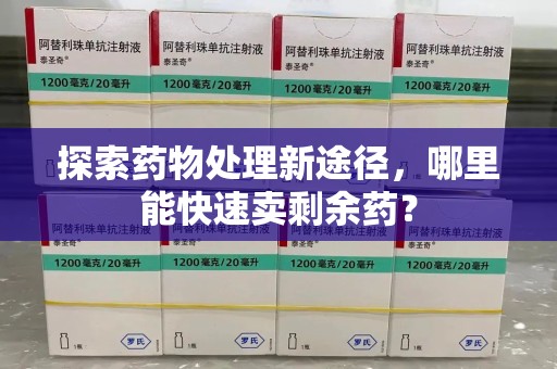 赣州探索药物处理新途径，哪里能快速卖剩余药？
