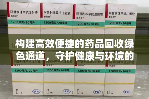 赣州构建高效便捷的药品回收绿色通道，守护健康与环境的双赢之道