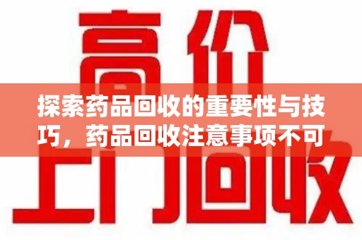 赣州探索药品回收的重要性与技巧，药品回收注意事项不可忽视