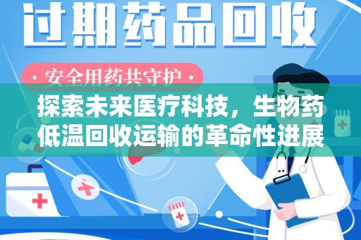 赣州探索未来医疗科技，生物药低温回收运输的革命性进展