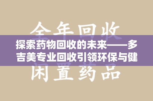 赣州探索药物回收的未来——多吉美专业回收引领环保与健康新趋势