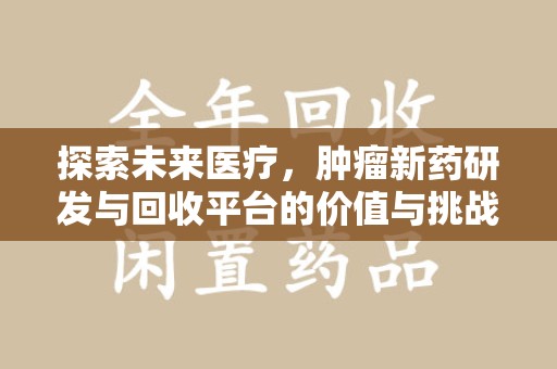 赣州探索未来医疗，肿瘤新药研发与回收平台的价值与挑战