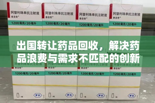赣州出国转让药品回收，解决药品浪费与需求不匹配的创新方案