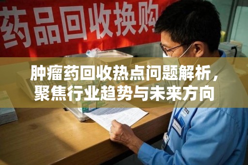 赣州肿瘤药回收热点问题解析，聚焦行业趋势与未来方向