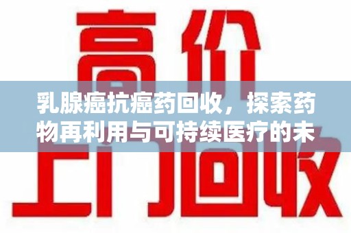 赣州乳腺癌抗癌药回收，探索药物再利用与可持续医疗的未来