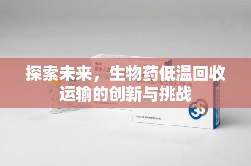 赣州探索未来，生物药低温回收运输的创新与挑战