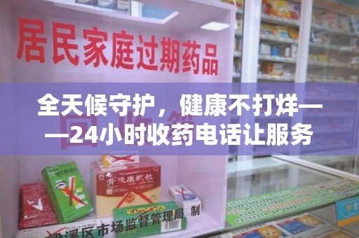 赣州全天候守护，健康不打烊——24小时收药电话让服务触手可及