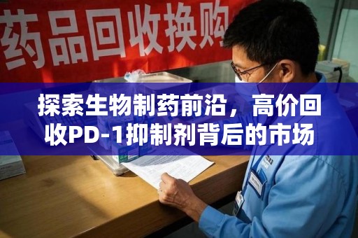 赣州探索生物制药前沿，高价回收PD-1抑制剂背后的市场与技术分析