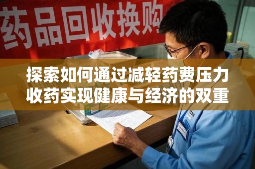 赣州探索如何通过减轻药费压力收药实现健康与经济的双重平衡