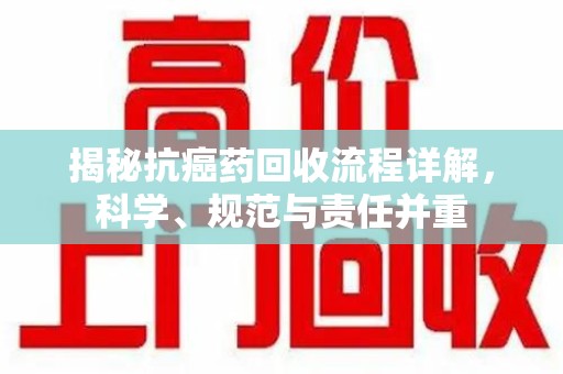 赣州揭秘抗癌药回收流程详解，科学、规范与责任并重