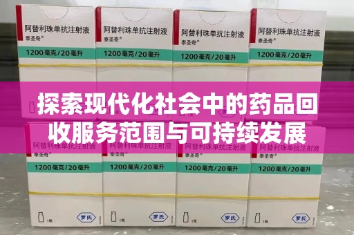 赣州探索现代化社会中的药品回收服务范围与可持续发展