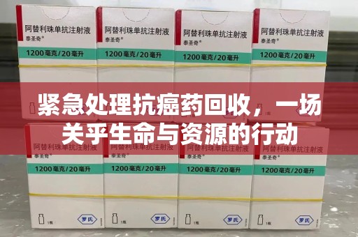 赣州紧急处理抗癌药回收，一场关乎生命与资源的行动