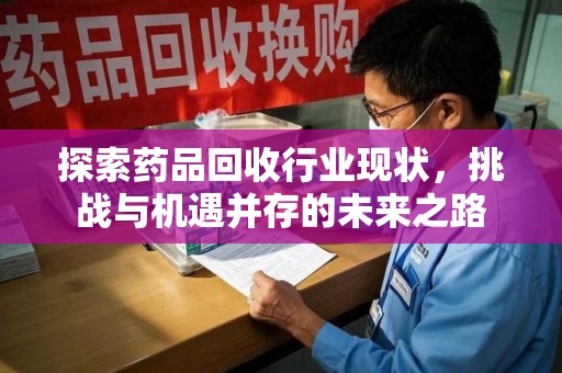 赣州探索药品回收行业现状，挑战与机遇并存的未来之路