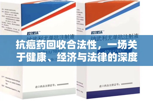 赣州抗癌药回收合法性，一场关于健康、经济与法律的深度探讨
